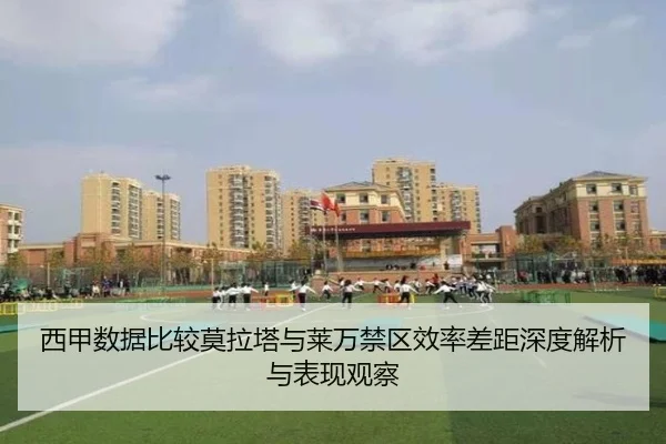 西甲数据比较莫拉塔与莱万禁区效率差距深度解析与表现观察
